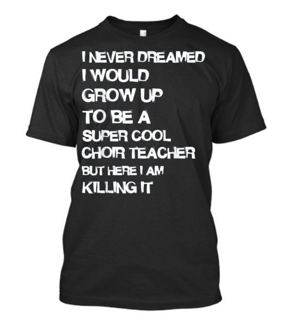 I Never Dreamed I Would Grow Up To Be A Super Cool Choir Teacher But Here I Am Killing It T-Shirt