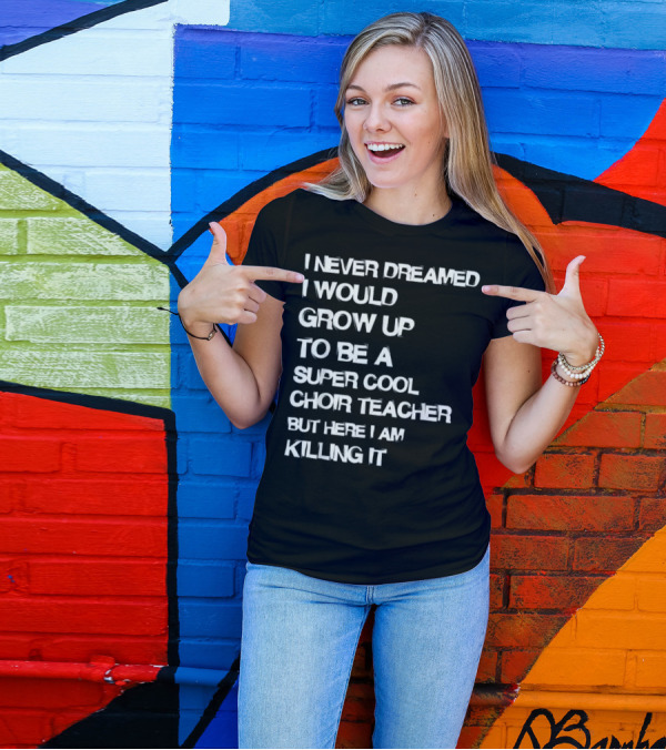 I Never Dreamed I Would Grow Up To Be A Super Cool Choir Teacher But Here I Am Killing It T-Shirt