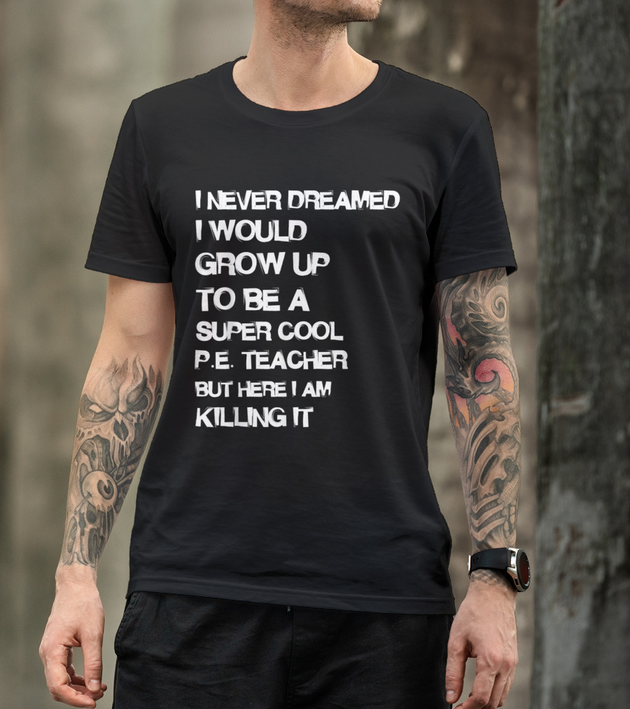 I Never Dreamed I Would Grow Up To Be A Super Cool P.E. Teacher But Here I Am Killing It T-Shirt