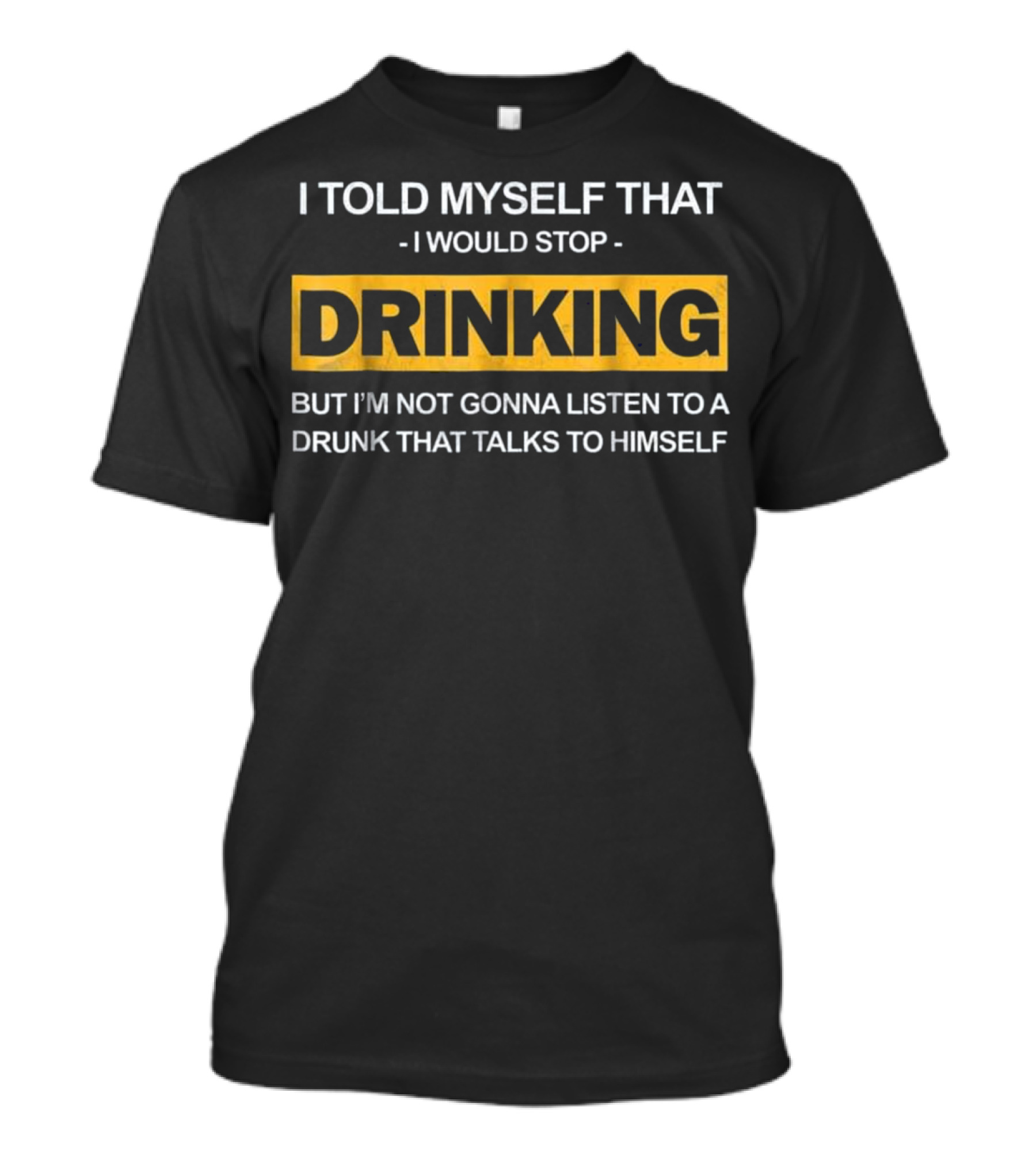I Told Myself That I Would Stop Drinking But I'm Not Gonna Listen To A Drunk That Talks To Himself T-Shirt