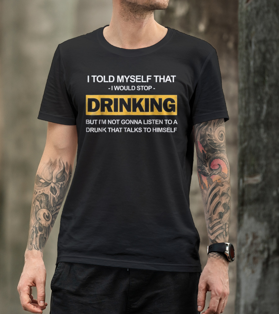 I Told Myself That I Would Stop Drinking But I'm Not Gonna Listen To A Drunk That Talks To Himself T-Shirt