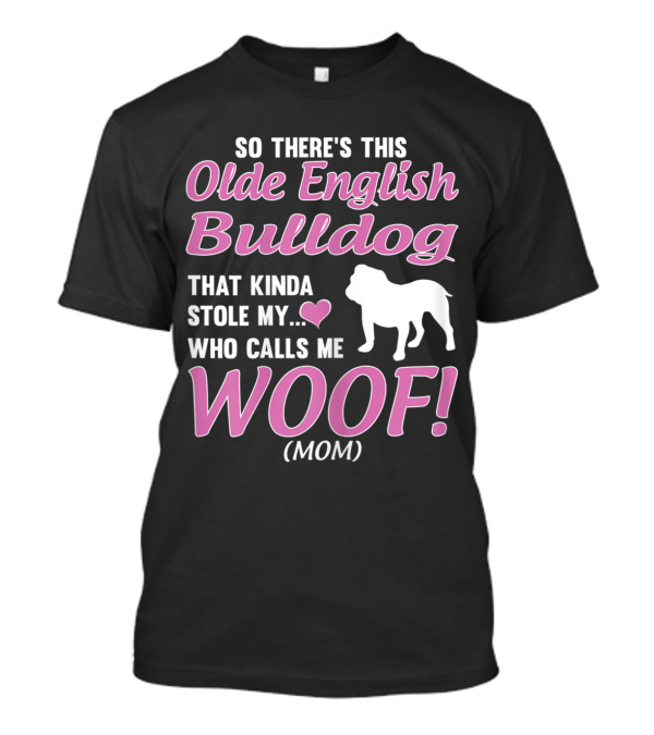 So There's This Olde English Bulldog That Kinda Stole My Heart Who Calls Me Woof Mom T-Shirt