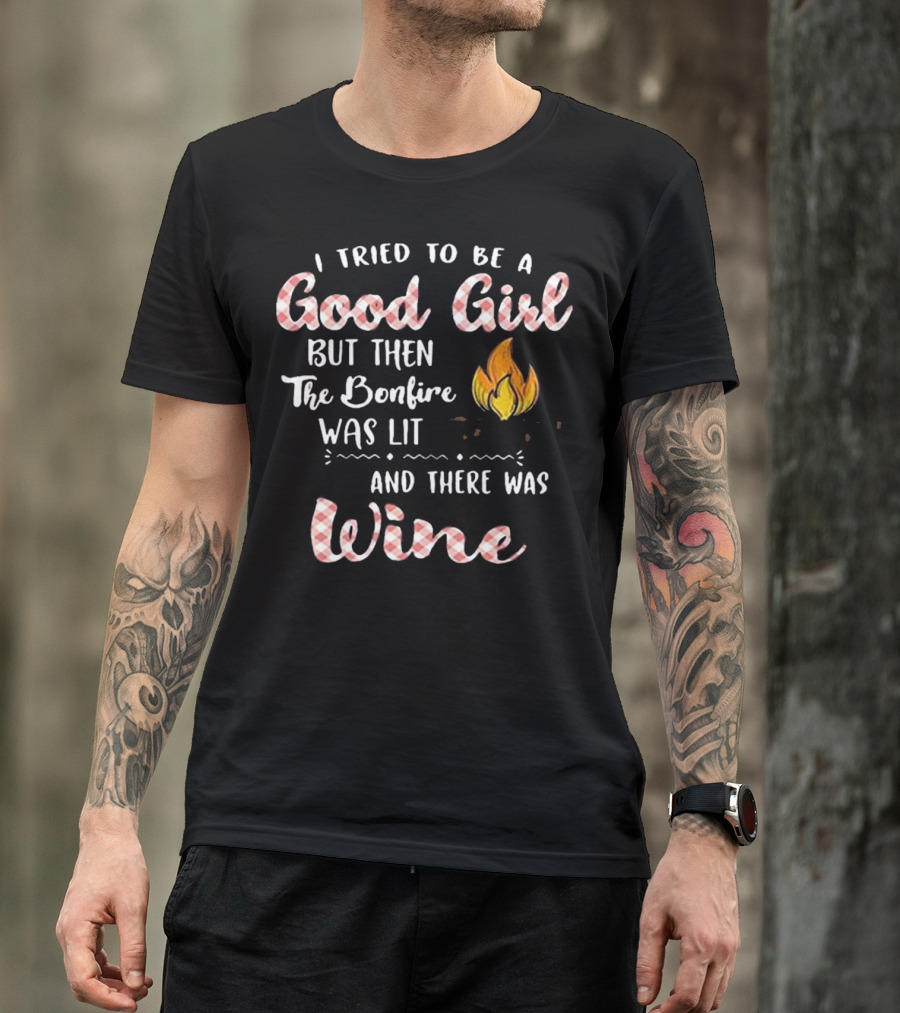 I Tried To Be A Good Girl But Then The Bonfire Was Lit And There Was Wine T-Shirt