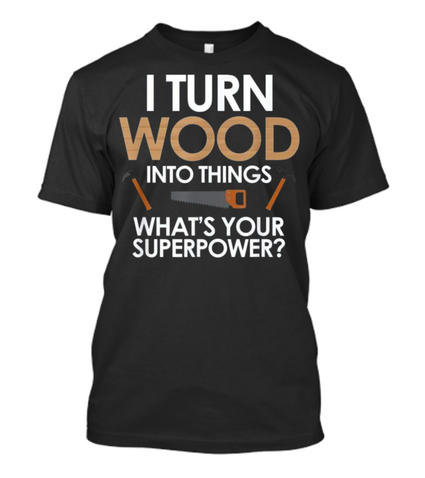 I Turn Wood Into Things What's Your Superpower Saw Sawhammer T-Shirt