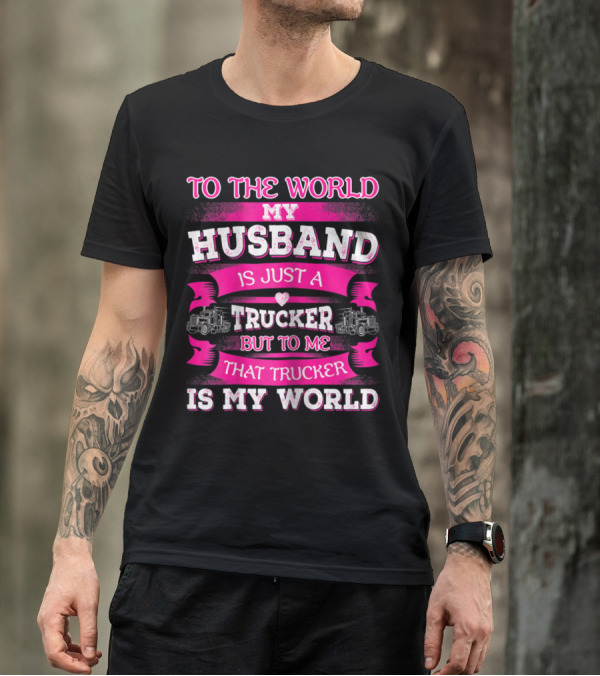 To The World My Husband Is Just A Trucker But To Me That Trucker Is My World T-Shirt