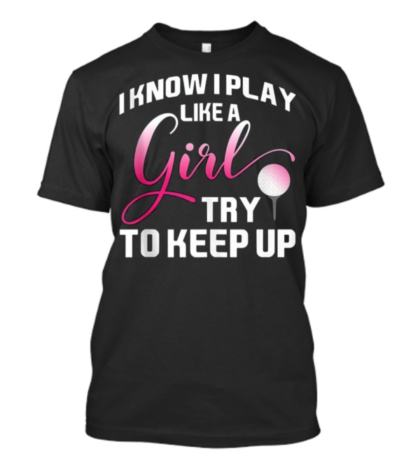 I Know I Play Like A Girl Try To Keep Up Funny Golf T-Shirt