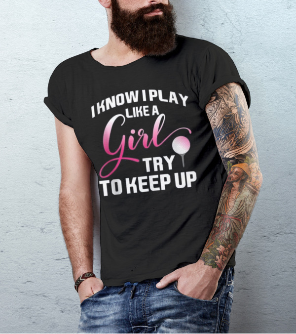 I Know I Play Like A Girl Try To Keep Up Funny Golf T-Shirt