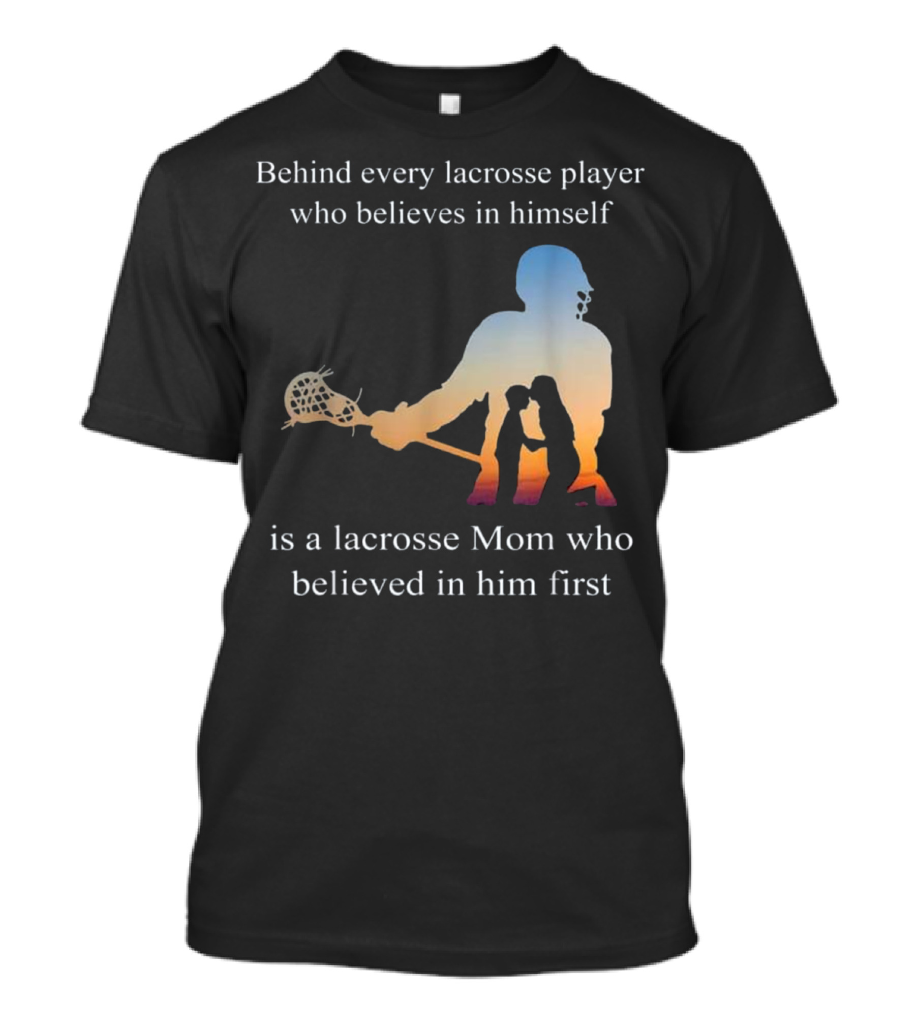 Behind Every Lacrosse Player Who Believes In Himself Is A Lacrosse Mom Who Believed In Him First T-Shirt