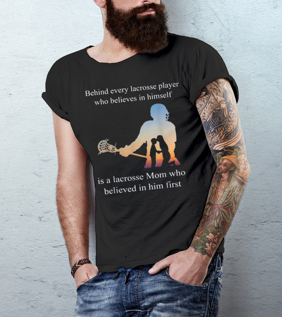 Behind Every Lacrosse Player Who Believes In Himself Is A Lacrosse Mom Who Believed In Him First T-Shirt