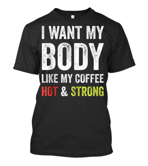 I Want My Body Like My Coffee Hot And Strong T-Shirt
