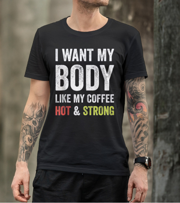 I Want My Body Like My Coffee Hot And Strong T-Shirt