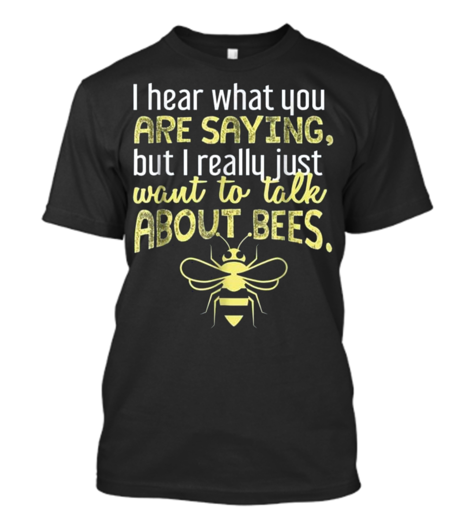 I Hear What You Are Saying But I Really Just Want To Talk About Bees I Want To Talk About Bees Funny Bee T-Shirt