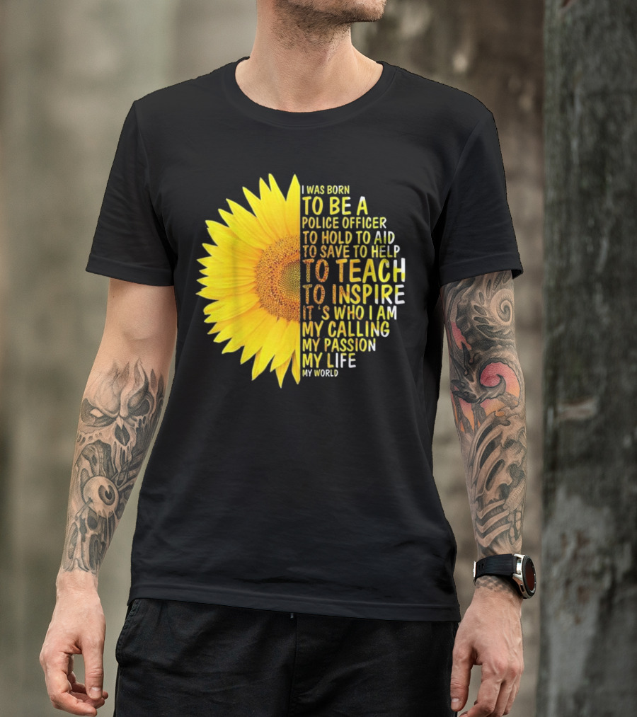 I Was Born To Be A Police Officer To Hold To Aid To Save To Help To Teach To Inspire It's Who I Am My Calling My Passion My Life My World T-Shirt