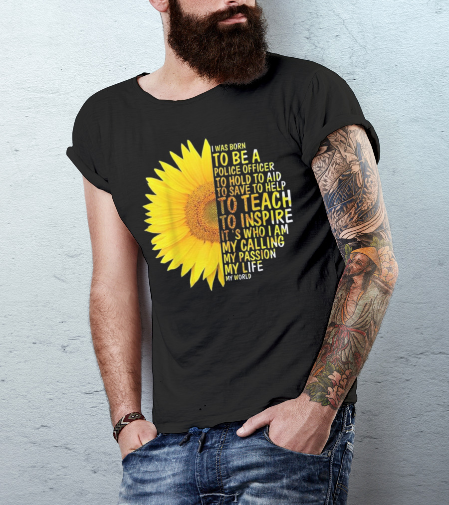 I Was Born To Be A Police Officer To Hold To Aid To Save To Help To Teach To Inspire It's Who I Am My Calling My Passion My Life My World T-Shirt