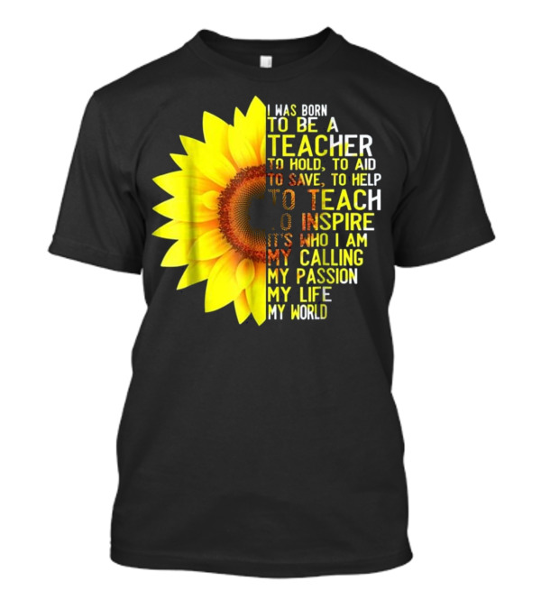 I Was Born To Be A Teacher To Hold To Aid To Save To Help To Teach To Inspire It’s Who I Am My Calling My Passion My Life My World T-Shirt