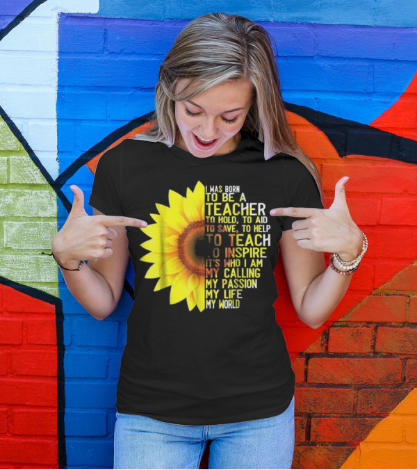 I Was Born To Be A Teacher To Hold To Aid To Save To Help To Teach To Inspire It’s Who I Am My Calling My Passion My Life My World T-Shirt