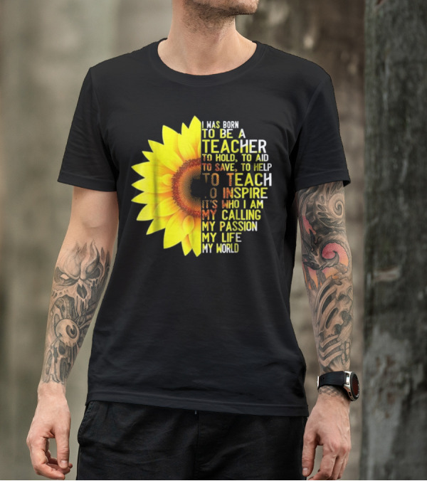 I Was Born To Be A Teacher To Hold To Aid To Save To Help To Teach To Inspire It’s Who I Am My Calling My Passion My Life My World T-Shirt
