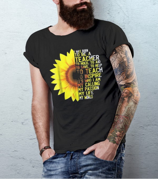 I Was Born To Be A Teacher To Hold To Aid To Save To Help To Teach To Inspire It’s Who I Am My Calling My Passion My Life My World T-Shirt