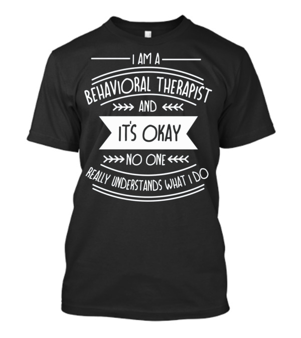 I Am A Behavioral Therapist And It's Okay No One Really Understands What I Do T-Shirt