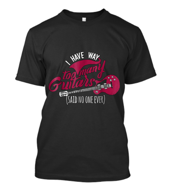 I Have Way Too Many Guitars Said No One Ever T-Shirt