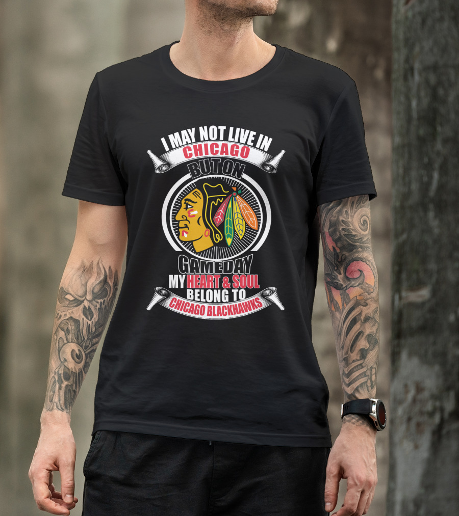 I May Not Live In Chicago But On Gameday My Heart And Soul Belong To Chicago Blackhawks T-Shirt