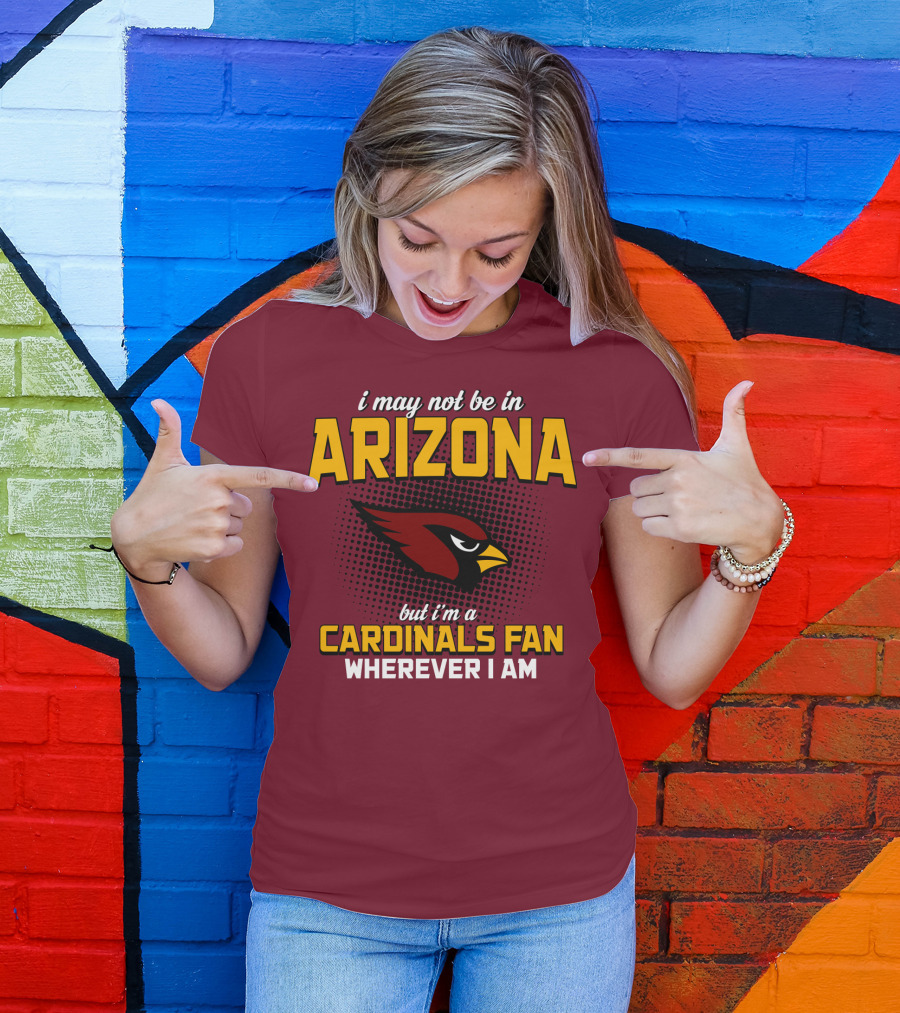 I May Not Be In Arizona But I'm A Cardinals Fan Wherever I Am T-Shirt