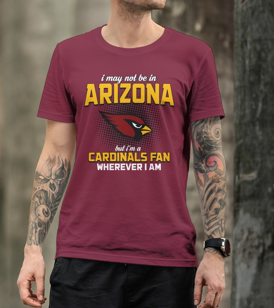 I May Not Be In Arizona But I'm A Cardinals Fan Wherever I Am T-Shirt