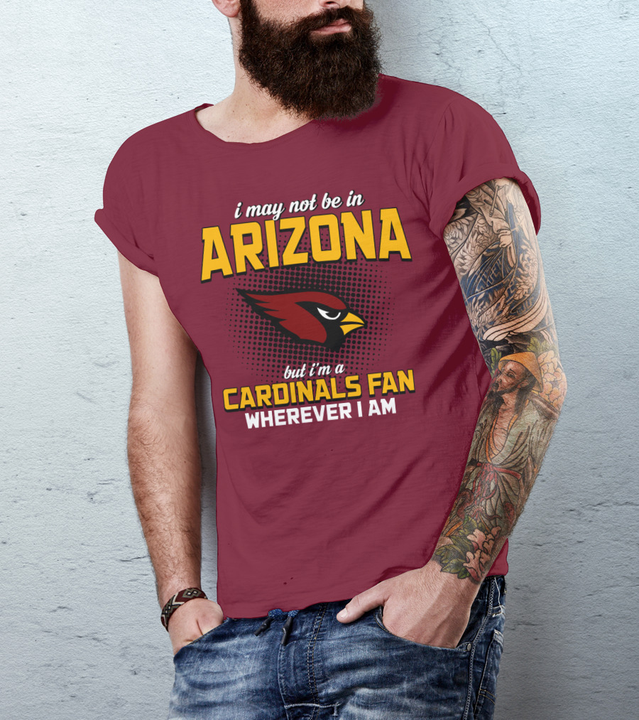I May Not Be In Arizona But I'm A Cardinals Fan Wherever I Am T-Shirt