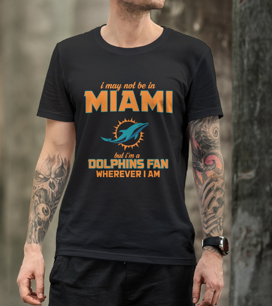 I May Not Be In Miami But I'm A Dolphins Fan Wherever I Am T-Shirt