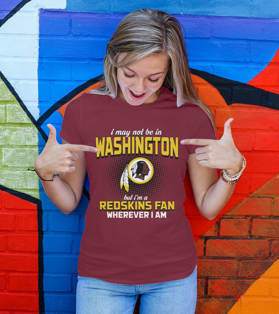 I May Not Be In Washington But I'm A Redskins Fan Wherever I Am T-Shirt