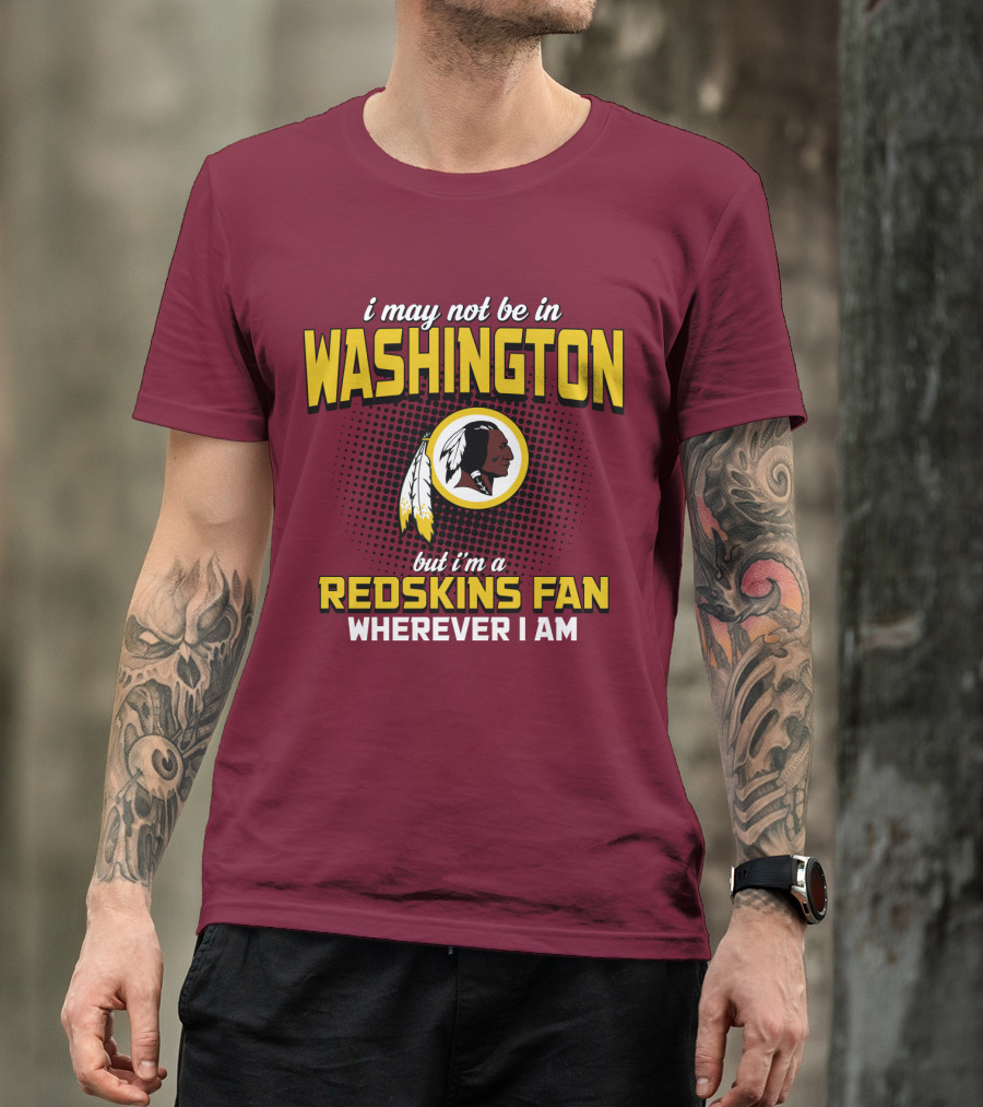 I May Not Be In Washington But I'm A Redskins Fan Wherever I Am T-Shirt
