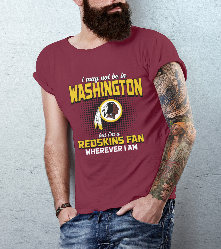 I May Not Be In Washington But I'm A Redskins Fan Wherever I Am T-Shirt