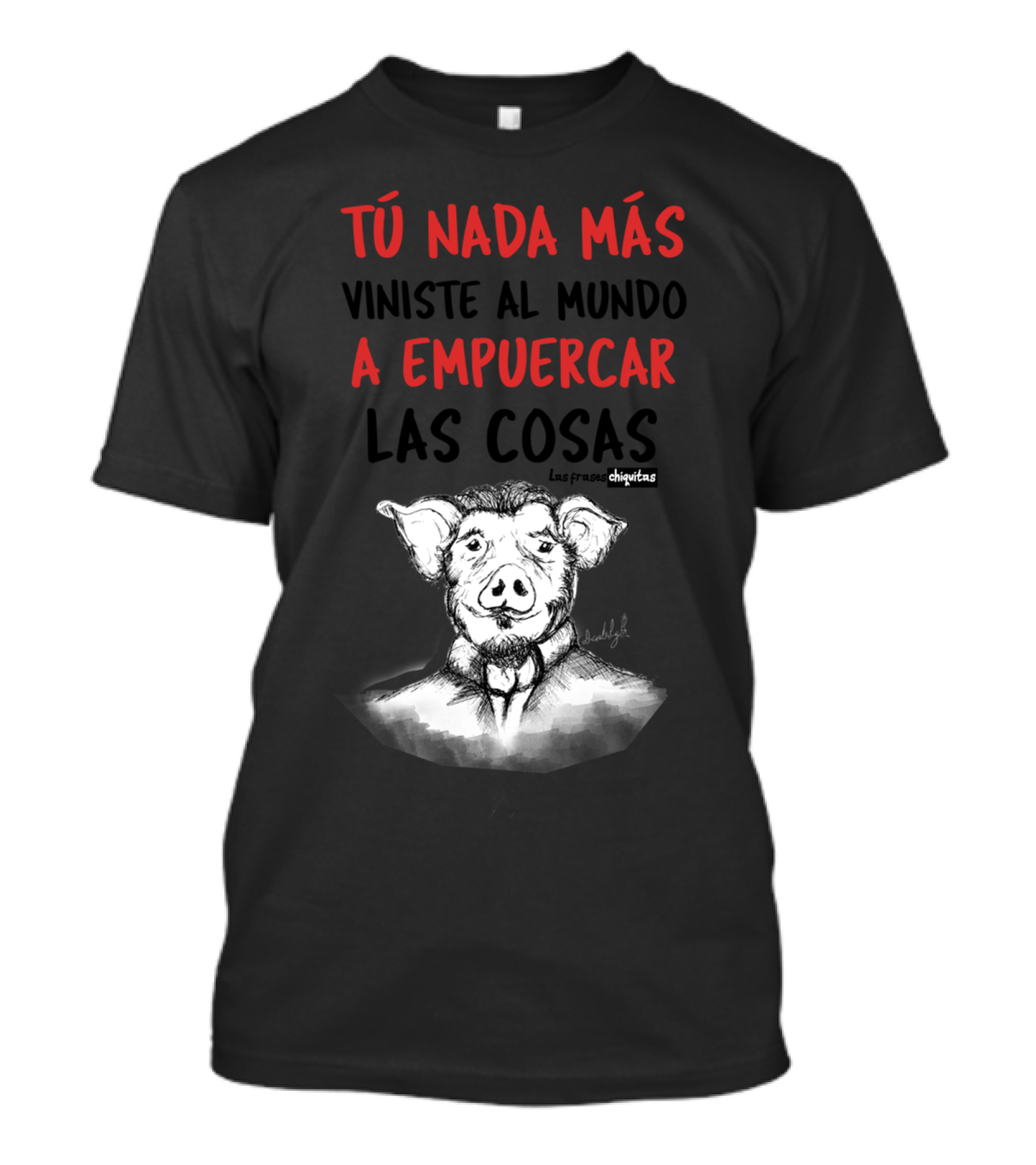 Tú Nada Más Viniste Al Mundo A Empuercar Las Cosas Las Frases Chiquitas T-Shirt