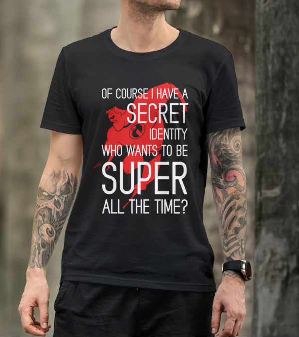 OF COURSE I HAVE A SECRET IDENTITY WHO WANTS TO BE SUPER ALL THE TIME T-Shirt