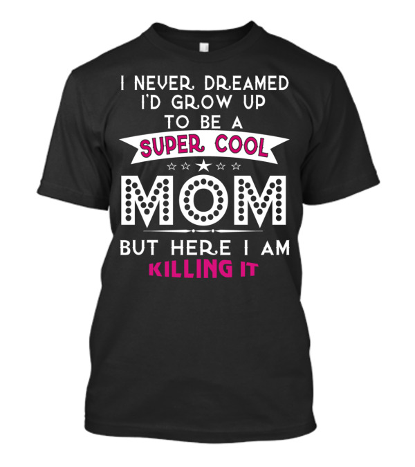 I Never Dreamed I'd Grow Up To Be A Super Cool MOM But Here I Am Killing It T-Shirt