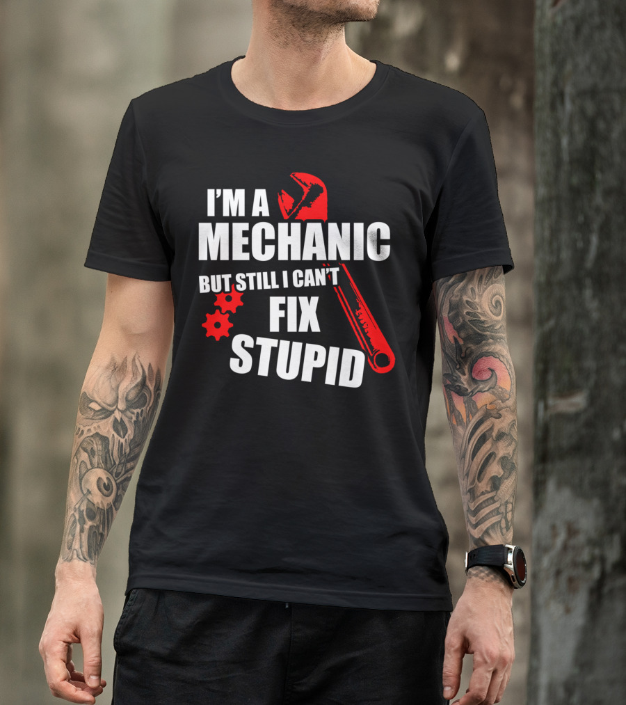 I'm A Mechanic But Still I Can't Fix Stupid T-Shirt