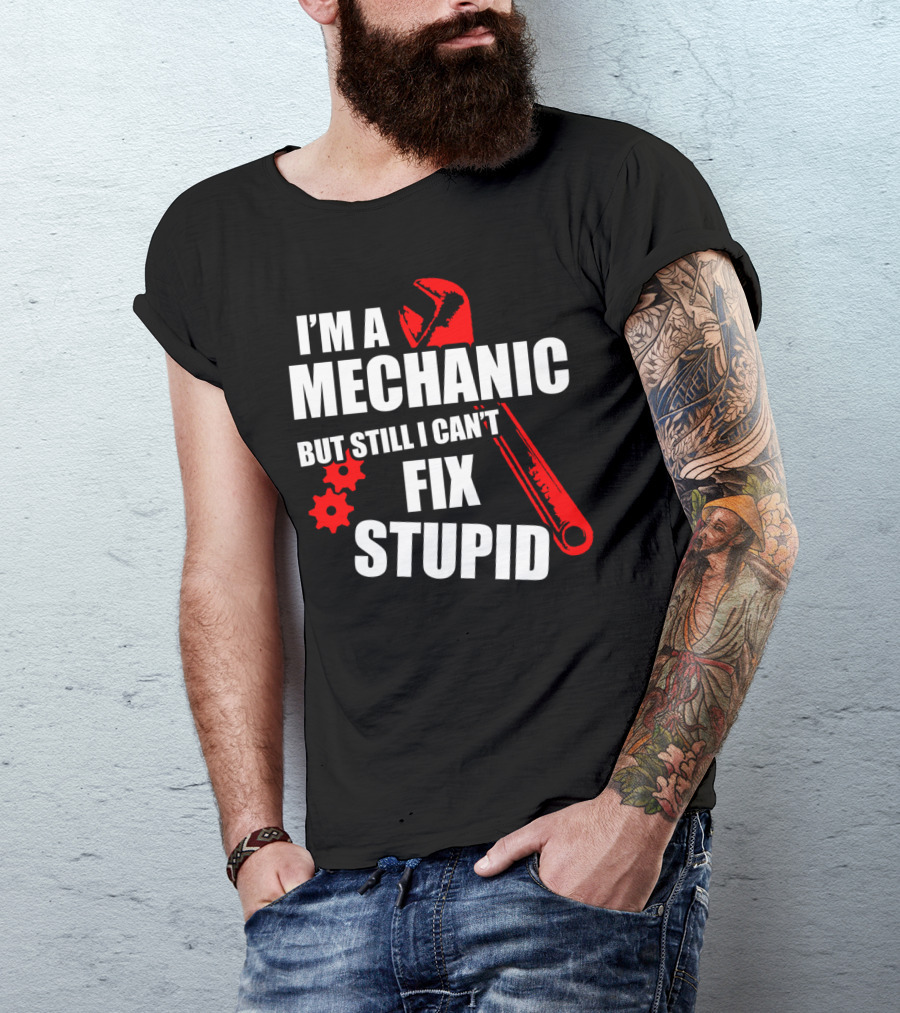 I'm A Mechanic But Still I Can't Fix Stupid T-Shirt