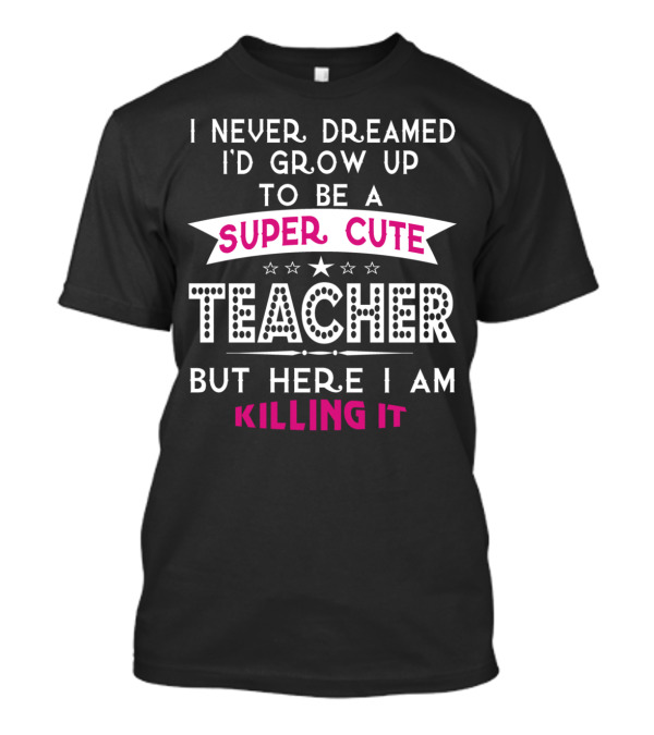 I Never Dreamed I'd Grow Up To Be A Super Cute Teacher But Here I Am Killing It T-Shirt