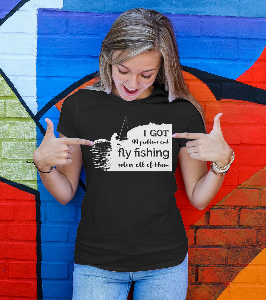 I Got 99 Problems And Fly Fishing Solves All Of Them T-Shirt