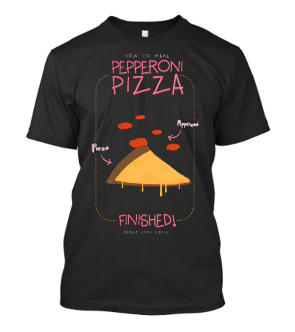 HOW TO MAKE PEPPERONI PIZZA FINISHED REPEAT UNTIL CIRCLE T-Shirt
