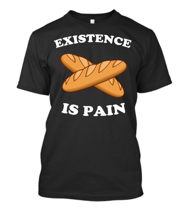 Existence Is Pain Baguette Bread Humor T-Shirt