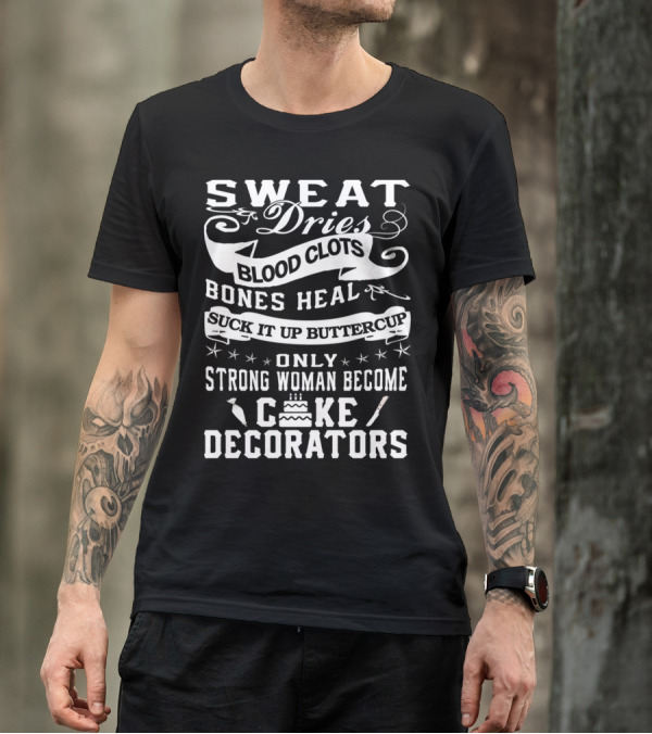 SWEAT DRIES BLOOD CLOTS BONES HEAL SUCK IT UP BUTTERCUP ONLY STRONG WOMAN BECOME CAKE DECORATORS T-Shirt