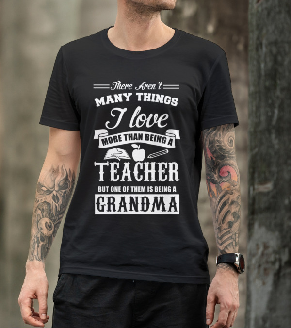 There Aren't Many Things I Love More Than Being A Teacher But One Of Them Is Being A Grandma T-Shirt