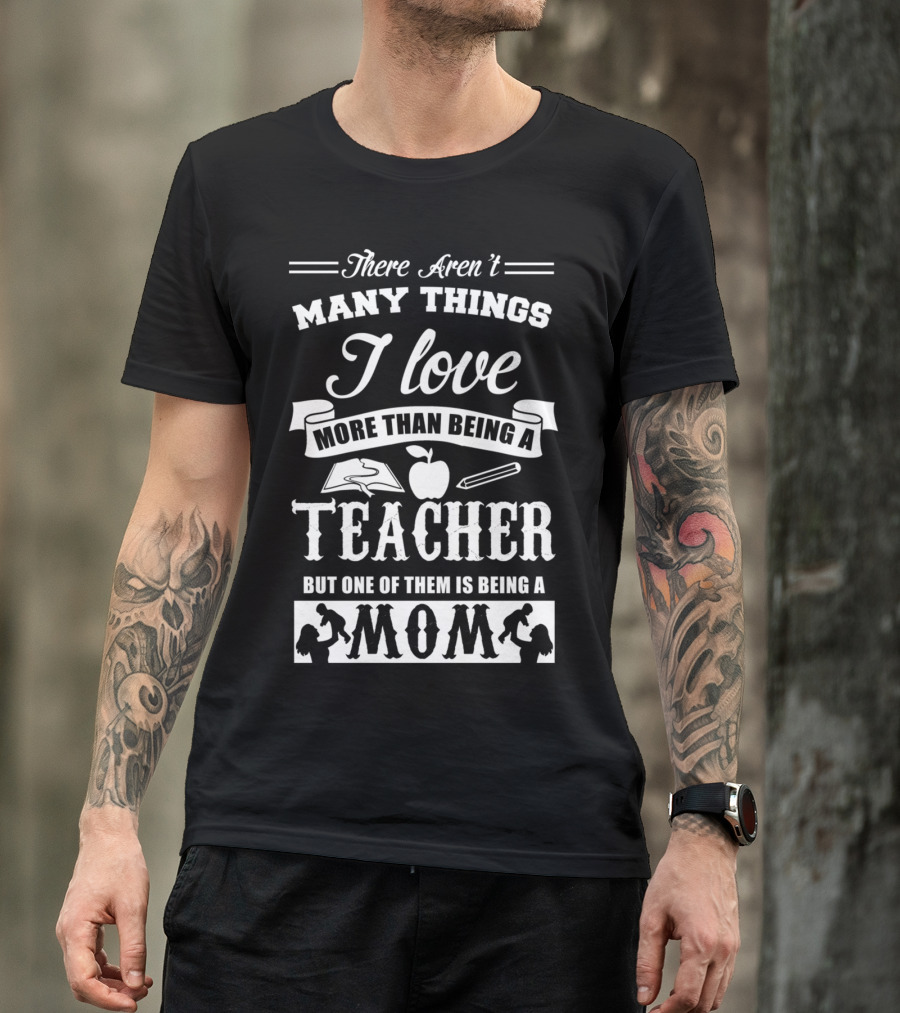 There Aren't Many Things I Love More Than Being A Teacher But One Of Them Is Being A Mom T-Shirt