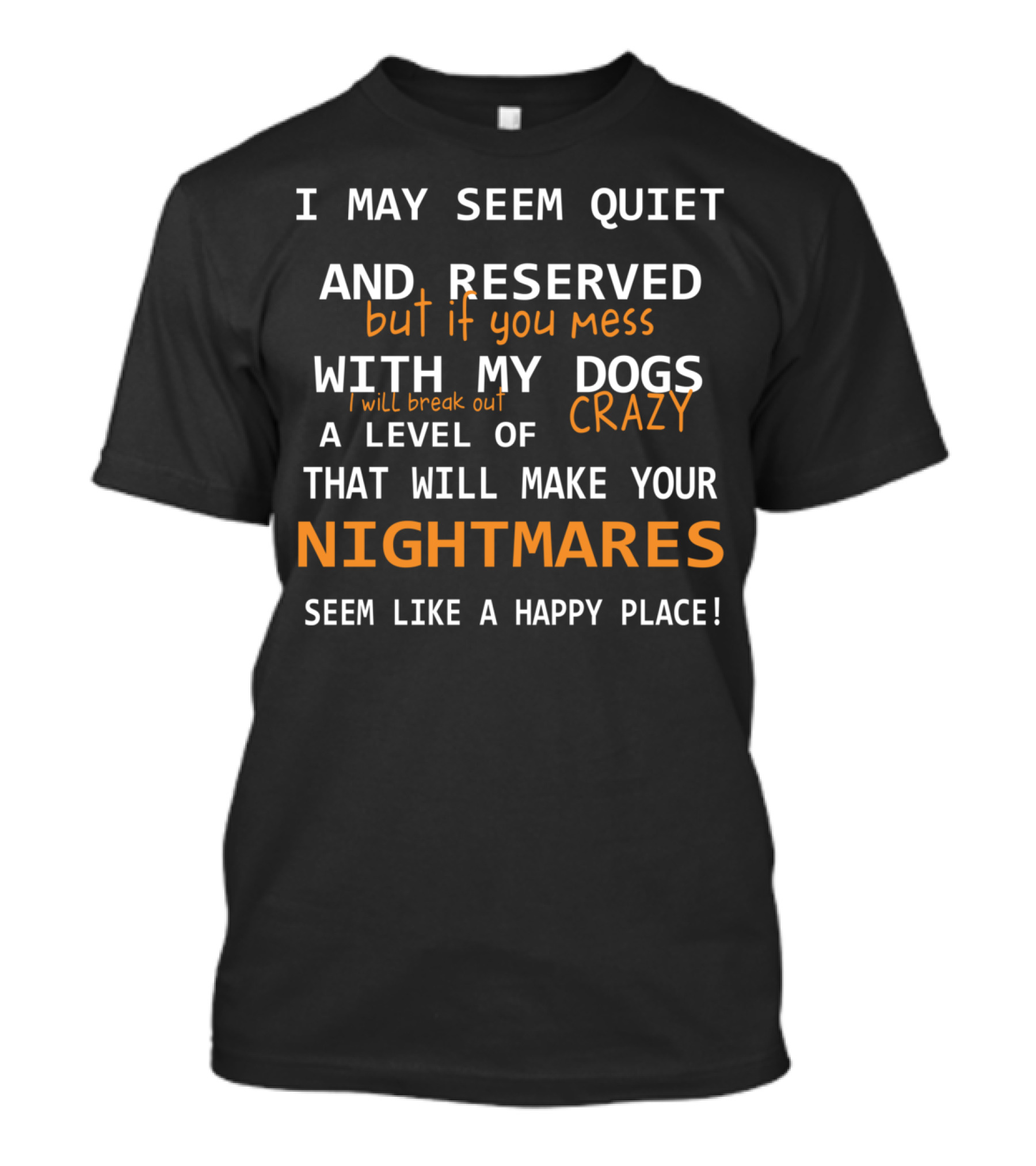 I May Seem Quiet And Reserved But If You Mess With My Dogs I Will Break Out A Level Of Crazy That Will Make Your Nightmares Seem Like A Happy Place T-Shirt