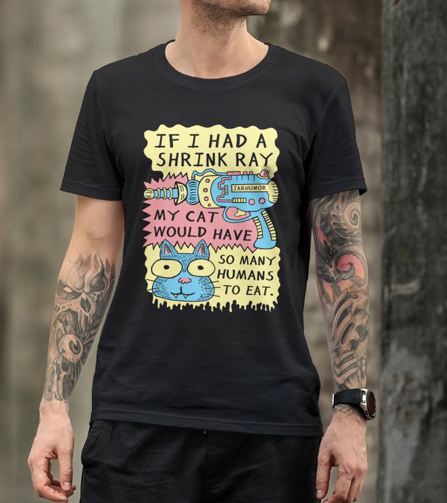 IF I HAD A SHRINK RAY MY CAT WOULD HAVE SO MANY HUMANS TO EAT JARHUMOR T-Shirt