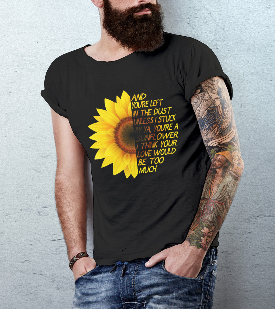 And You're Left In The Dust Sunflower Love Would Be Too Much T-Shirt
