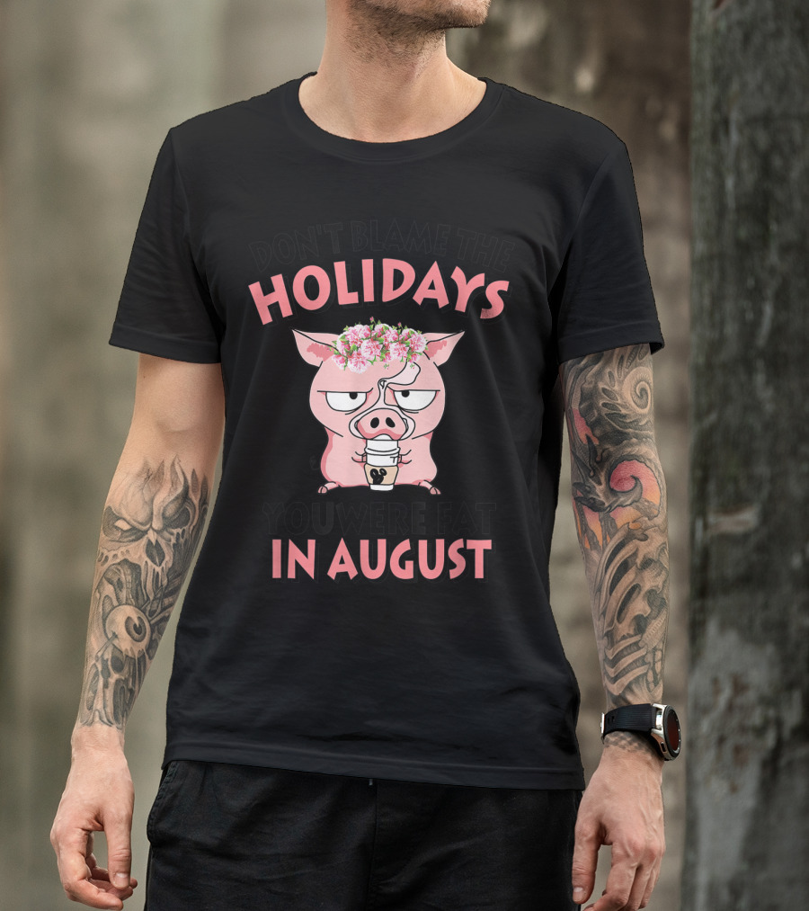 DON'T BLAME THE HOLIDAYS YOU WERE FAT IN AUGUST PIG WITH FLOWER CROWN AND COFFEE T-Shirt