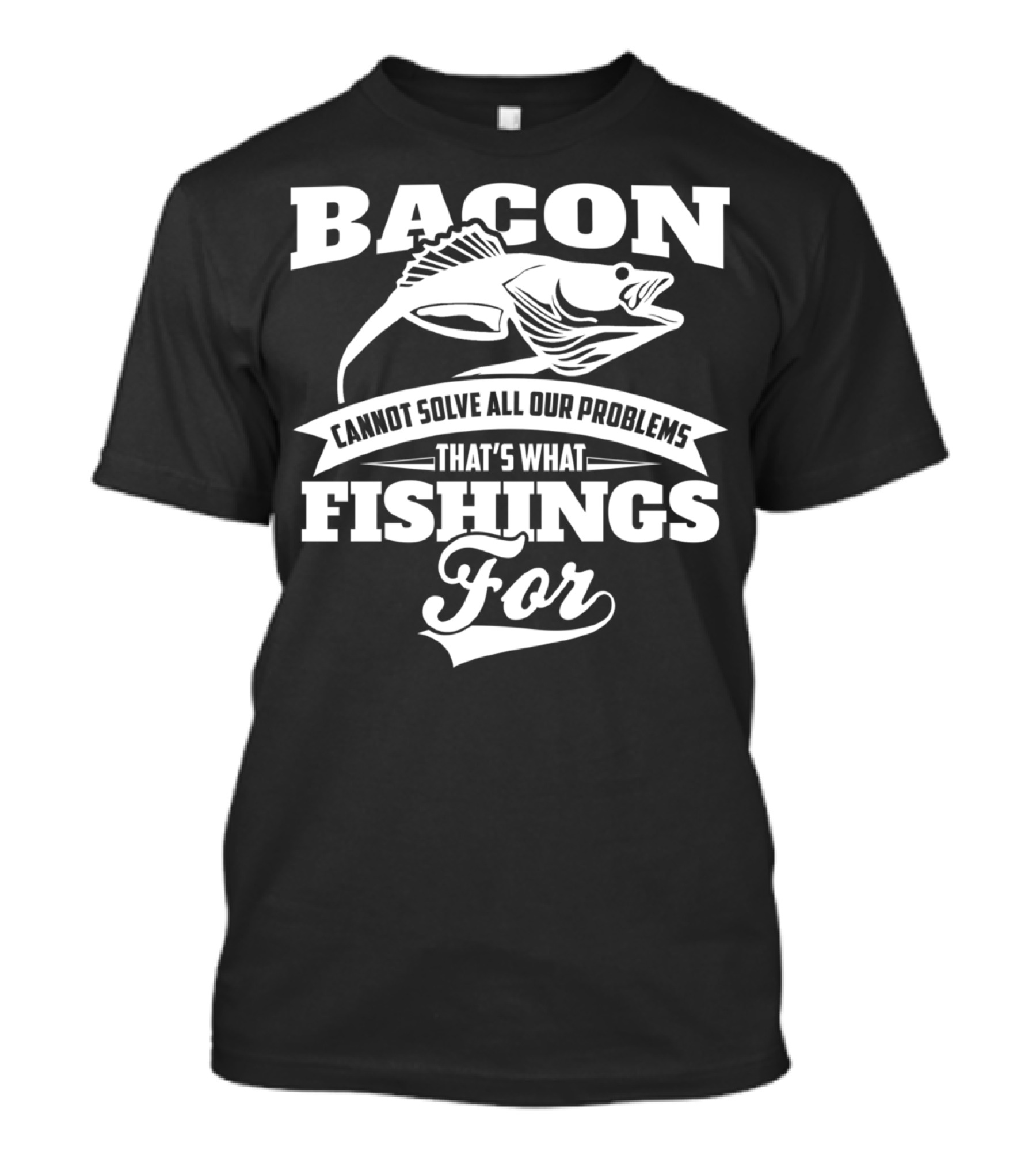 BACON CANNOT SOLVE ALL OUR PROBLEMS THAT'S WHAT FISHING'S FOR T-Shirt