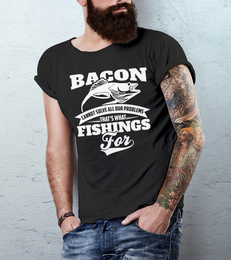 BACON CANNOT SOLVE ALL OUR PROBLEMS THAT'S WHAT FISHING'S FOR T-Shirt